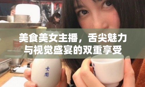 美食美女主播，舌尖魅力與視覺盛宴的雙重享受