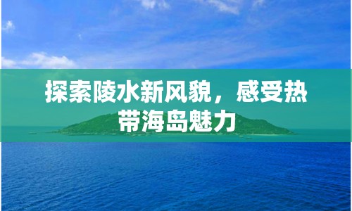 探索陵水新風(fēng)貌，感受熱帶海島魅力