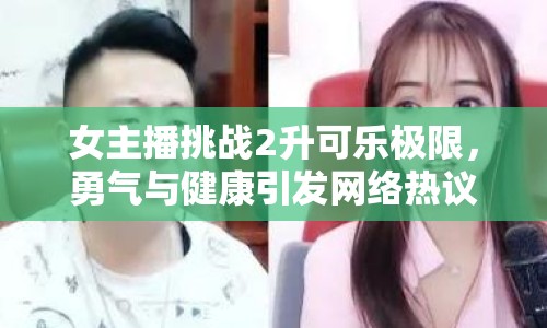 女主播挑戰(zhàn)2升可樂極限，勇氣與健康引發(fā)網(wǎng)絡熱議