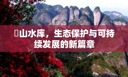 崀山水庫(kù)，生態(tài)保護(hù)與可持續(xù)發(fā)展的新篇章