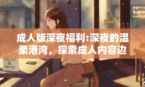 成人版深夜福利:深夜的溫柔港灣，探索成人內(nèi)容邊界