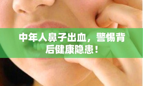 中年人鼻子出血，警惕背后健康隱患！