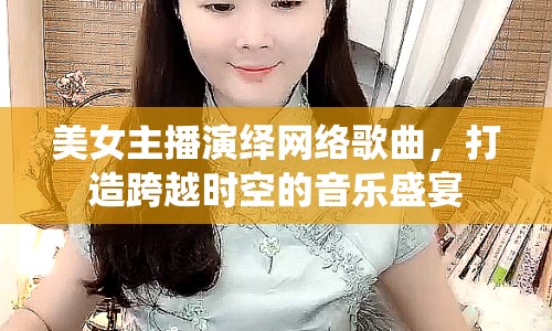 美女主播演繹網(wǎng)絡歌曲，打造跨越時空的音樂盛宴