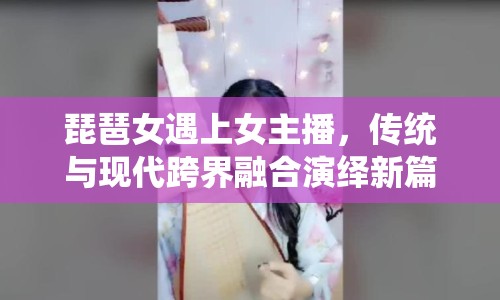 琵琶女遇上女主播，傳統(tǒng)與現(xiàn)代跨界融合演繹新篇章