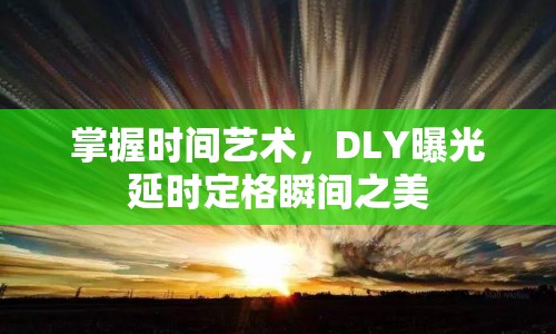 掌握時間藝術(shù)，DLY曝光延時定格瞬間之美