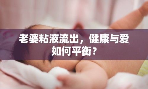 老婆粘液流出，健康與愛如何平衡？