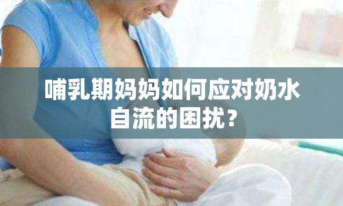 哺乳期媽媽如何應(yīng)對奶水自流的困擾？