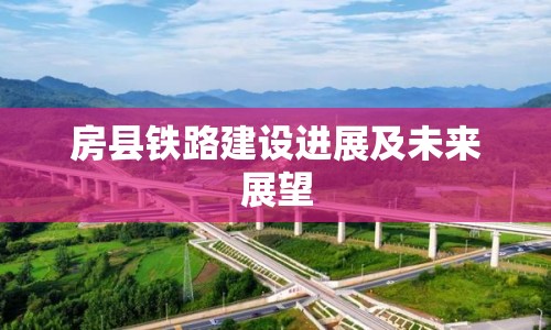 房縣鐵路建設(shè)進(jìn)展及未來(lái)展望