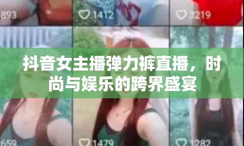 抖音女主播彈力褲直播，時尚與娛樂的跨界盛宴