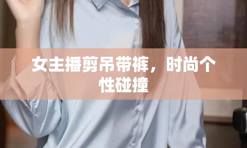 女主播剪吊帶褲，時尚個性碰撞