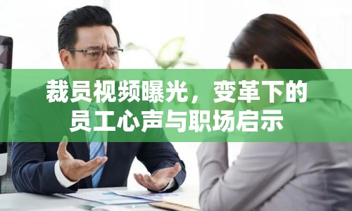 裁員視頻曝光，變革下的員工心聲與職場啟示