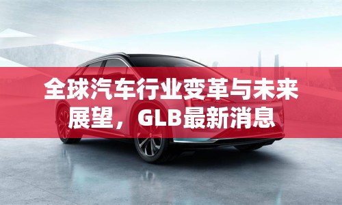 全球汽車行業(yè)變革與未來展望，GLB最新消息