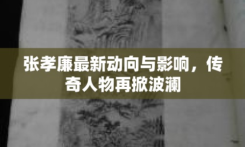 張孝廉最新動向與影響，傳奇人物再掀波瀾