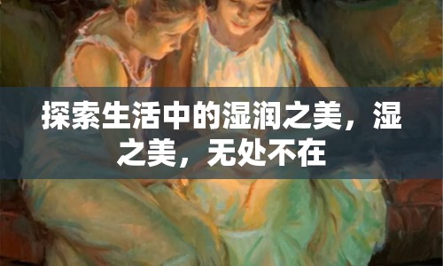 探索生活中的濕潤之美，濕之美，無處不在