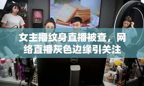 女主播紋身直播被查，網絡直播灰色邊緣引關注