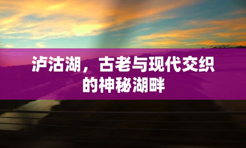 瀘沽湖，古老與現(xiàn)代交織的神秘湖畔