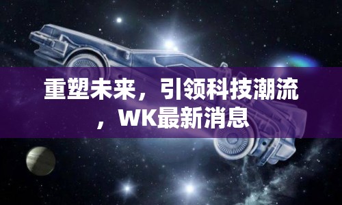 重塑未來，引領科技潮流，WK最新消息