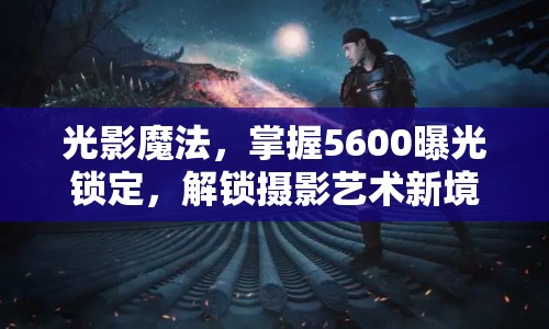 光影魔法，掌握5600曝光鎖定，解鎖攝影藝術(shù)新境界