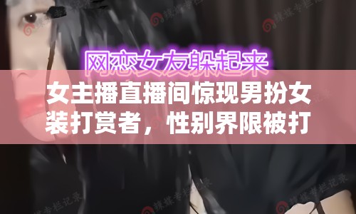 女主播直播間驚現(xiàn)男扮女裝打賞者，性別界限被打破！