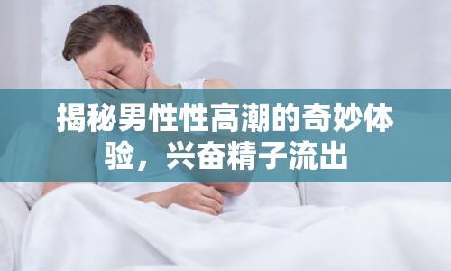 揭秘男性性高潮的奇妙體驗，興奮精子流出