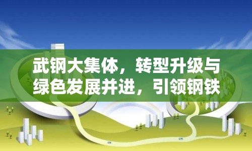 武鋼大集體，轉(zhuǎn)型升級(jí)與綠色發(fā)展并進(jìn)，引領(lǐng)鋼鐵行業(yè)新未來