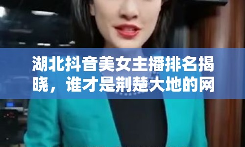 湖北抖音美女主播排名揭曉，誰才是荊楚大地的網(wǎng)絡之星？