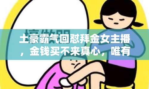 土豪霸氣回懟拜金女主播，金錢買不來真心，唯有真誠才能長久