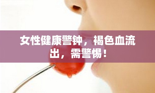 女性健康警鐘，褐色血流出，需警惕！