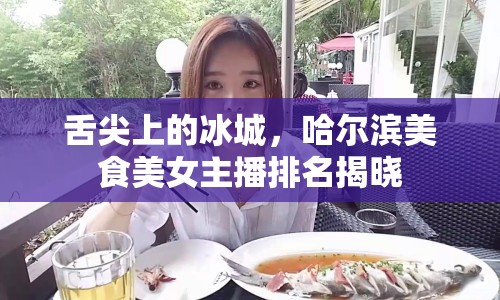 舌尖上的冰城，哈爾濱美食美女主播排名揭曉