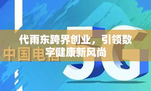 代雨東跨界創(chuàng)業(yè)，引領(lǐng)數(shù)字健康新風(fēng)尚