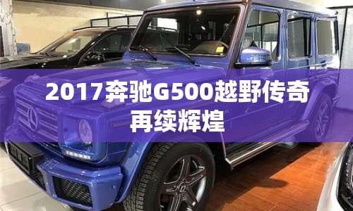 2017奔馳G500越野傳奇再續(xù)輝煌