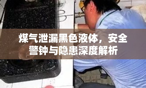 煤氣泄漏黑色液體，安全警鐘與隱患深度解析