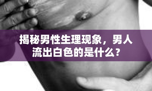 揭秘男性生理現(xiàn)象，男人流出白色的是什么？