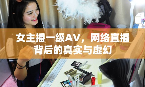 女主播一級AV，網(wǎng)絡直播背后的真實與虛幻