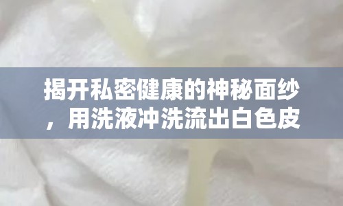 揭開私密健康的神秘面紗，用洗液沖洗流出白色皮