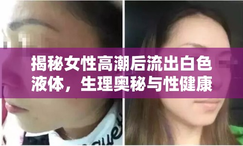 揭秘女性高潮后流出白色液體，生理奧秘與性健康