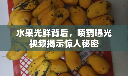 水果光鮮背后，噴藥曝光視頻揭示驚人秘密