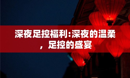 深夜足控福利:深夜的溫柔，足控的盛宴