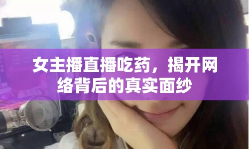 女主播直播吃藥，揭開網絡背后的真實面紗