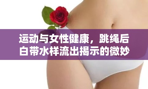 運動與女性健康，跳繩后白帶水樣流出揭示的微妙聯(lián)系