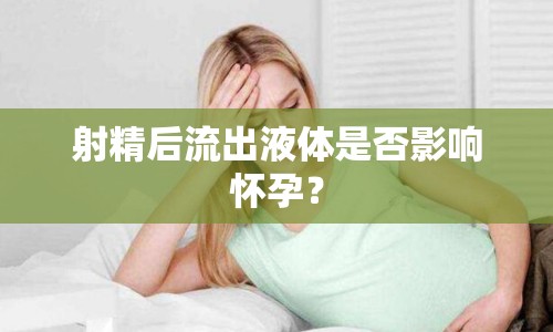 射精后流出液體是否影響懷孕？