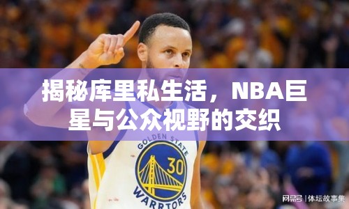 揭秘庫里私生活，NBA巨星與公眾視野的交織