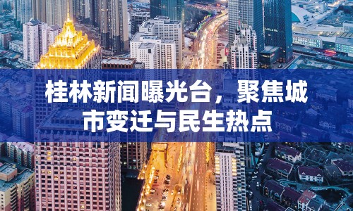 桂林新聞曝光臺(tái)，聚焦城市變遷與民生熱點(diǎn)