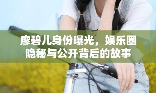 廖碧兒身份曝光，娛樂圈隱秘與公開背后的故事