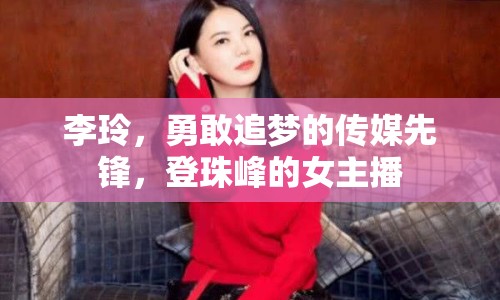 李玲，勇敢追夢的傳媒先鋒，登珠峰的女主播