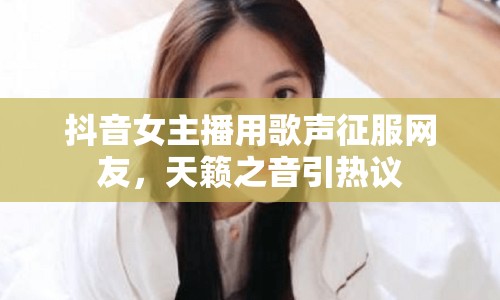 抖音女主播用歌聲征服網(wǎng)友，天籟之音引熱議