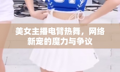 美女主播電臂熱舞，網絡新寵的魔力與爭議