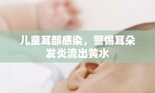 兒童耳部感染，警惕耳朵發(fā)炎流出黃水