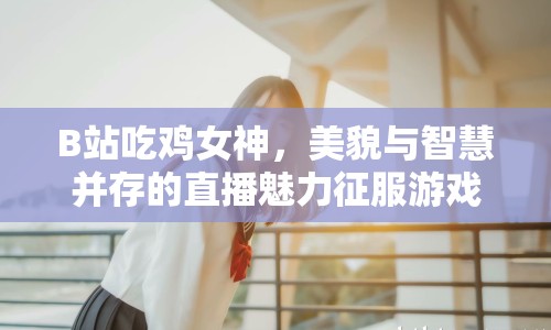 B站吃雞女神，美貌與智慧并存的直播魅力征服游戲界