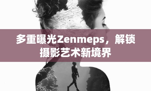 多重曝光Zenmeps，解鎖攝影藝術(shù)新境界